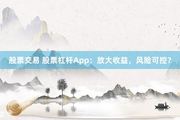 股票交易 股票杠杆App：放大收益，风险可控？