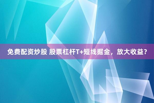免费配资炒股 股票杠杆T+短线掘金，放大收益？