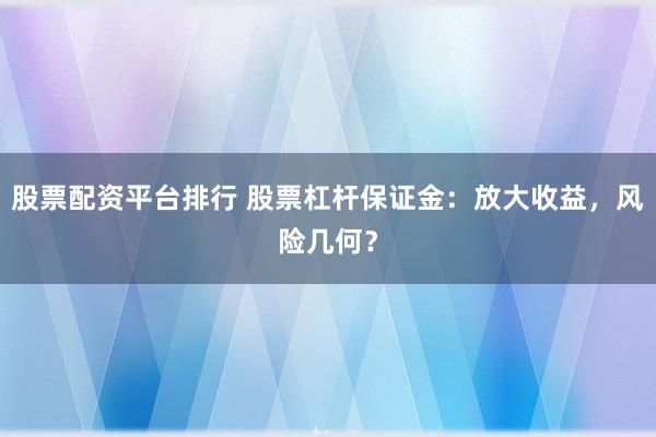 股票配资平台排行 股票杠杆保证金：放大收益，风险几何？