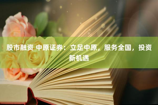 股市融资 中原证券：立足中原，服务全国，投资新机遇
