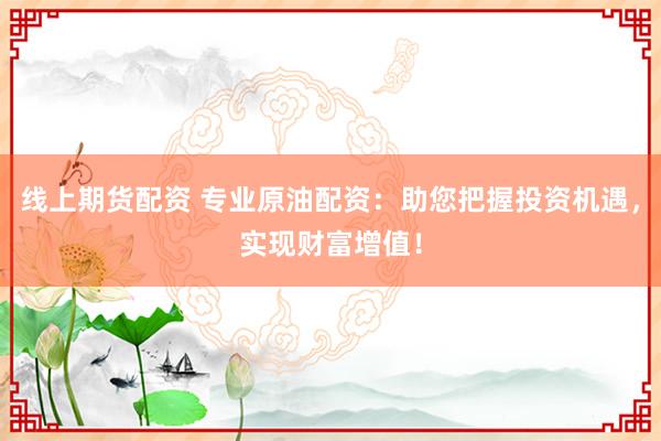 线上期货配资 专业原油配资：助您把握投资机遇，实现财富增值！
