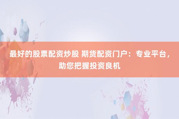 最好的股票配资炒股 期货配资门户：专业平台，助您把握投资良机