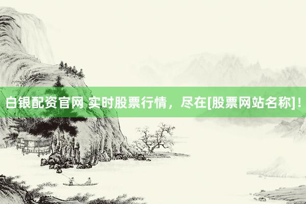 白银配资官网 实时股票行情，尽在[股票网站名称]！