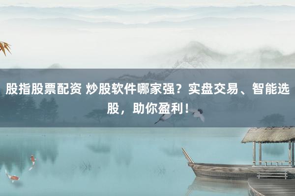 股指股票配资 炒股软件哪家强？实盘交易、智能选股，助你盈利！
