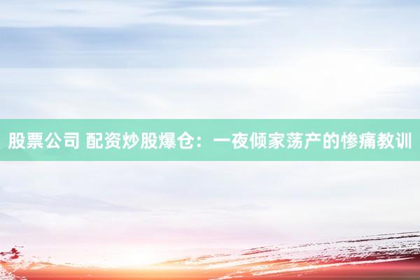股票公司 配资炒股爆仓：一夜倾家荡产的惨痛教训