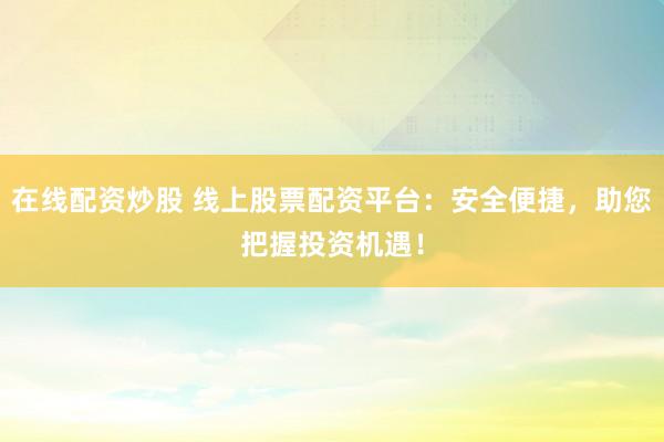 在线配资炒股 线上股票配资平台：安全便捷，助您把握投资机遇！
