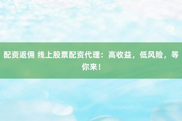 配资返佣 线上股票配资代理：高收益，低风险，等你来！