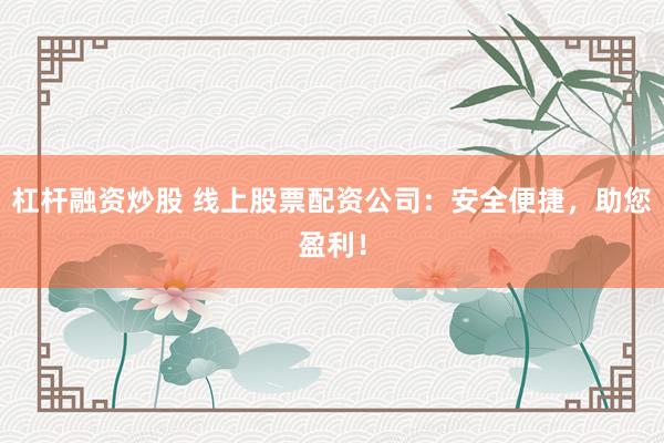 杠杆融资炒股 线上股票配资公司：安全便捷，助您盈利！