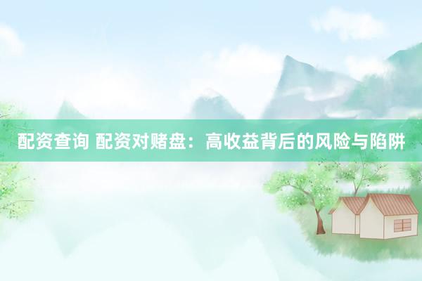 配资查询 配资对赌盘：高收益背后的风险与陷阱