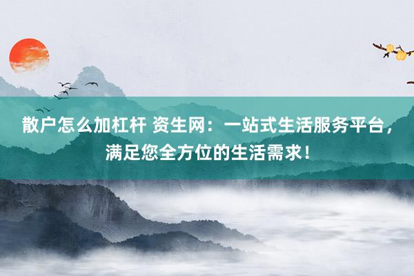 散户怎么加杠杆 资生网：一站式生活服务平台，满足您全方位的生活需求！