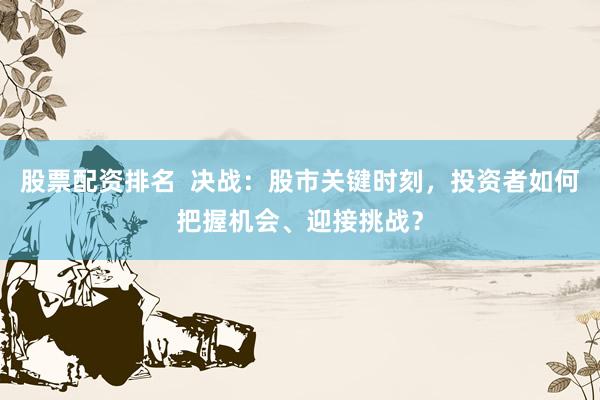 股票配资排名  决战：股市关键时刻，投资者如何把握机会、迎接挑战？
