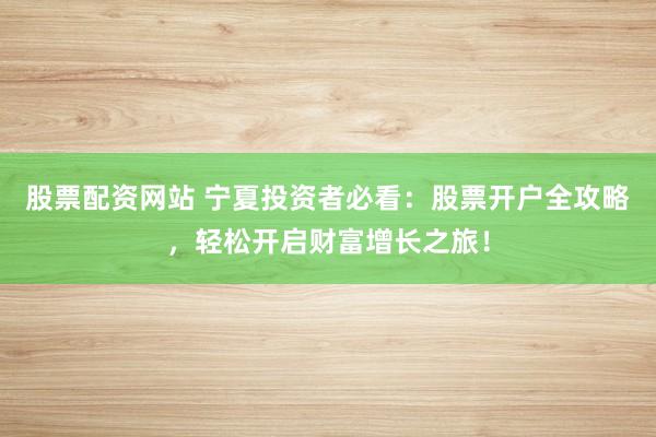 股票配资网站 宁夏投资者必看：股票开户全攻略，轻松开启财富增长之旅！