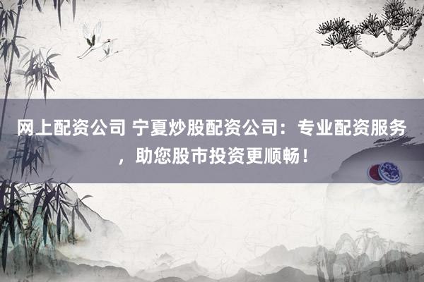网上配资公司 宁夏炒股配资公司：专业配资服务，助您股市投资更顺畅！