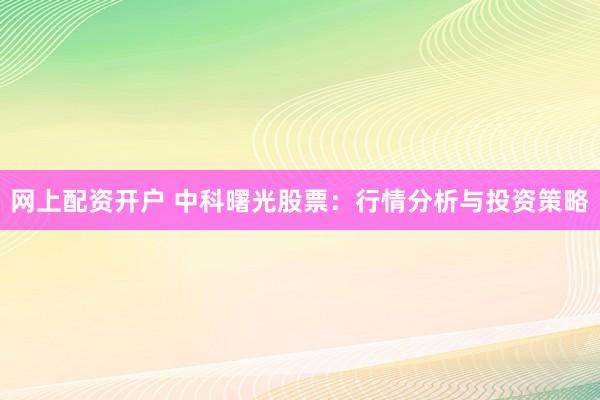 网上配资开户 中科曙光股票：行情分析与投资策略