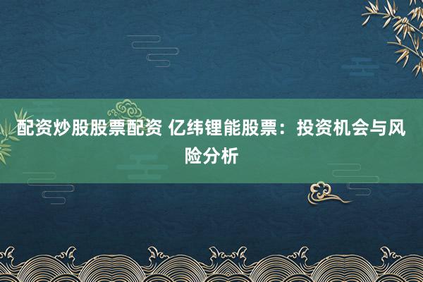 配资炒股股票配资 亿纬锂能股票：投资机会与风险分析