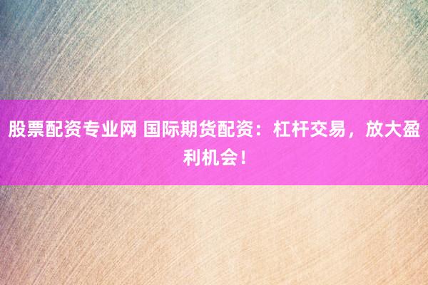 股票配资专业网 国际期货配资：杠杆交易，放大盈利机会！
