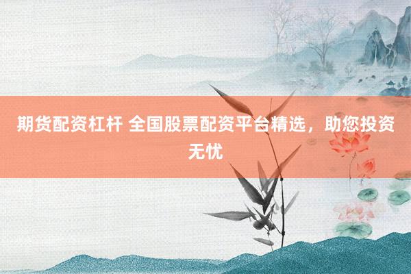 期货配资杠杆 全国股票配资平台精选，助您投资无忧
