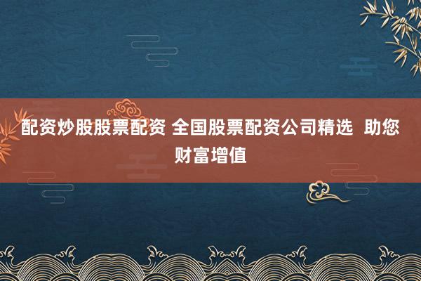 配资炒股股票配资 全国股票配资公司精选  助您财富增值