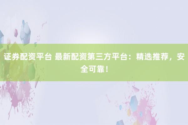 证券配资平台 最新配资第三方平台：精选推荐，安全可靠！