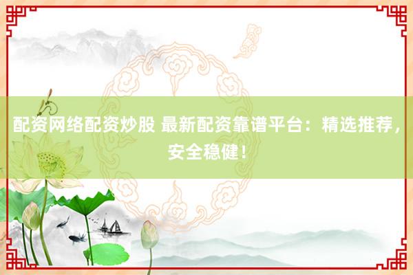 配资网络配资炒股 最新配资靠谱平台：精选推荐，安全稳健！