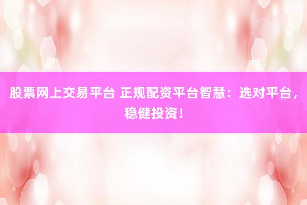 股票网上交易平台 正规配资平台智慧：选对平台，稳健投资！