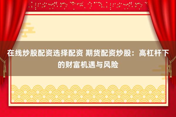 在线炒股配资选择配资 期货配资炒股：高杠杆下的财富机遇与风险