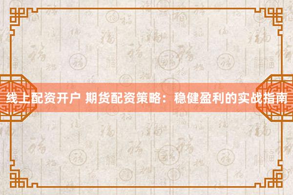 线上配资开户 期货配资策略：稳健盈利的实战指南