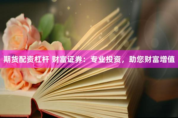 期货配资杠杆 财富证券：专业投资，助您财富增值