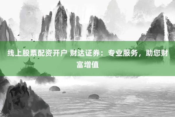线上股票配资开户 财达证券：专业服务，助您财富增值