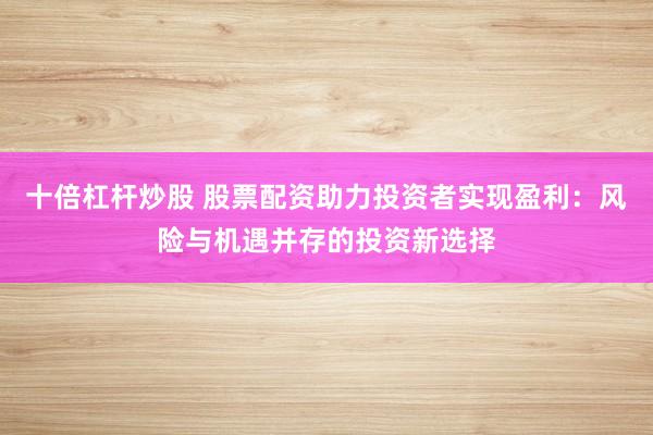 十倍杠杆炒股 股票配资助力投资者实现盈利：风险与机遇并存的投资新选择