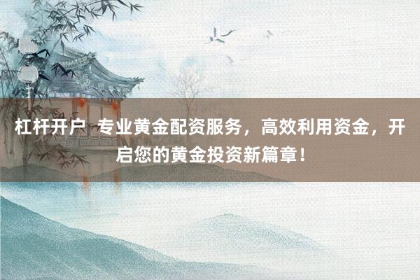 杠杆开户  专业黄金配资服务，高效利用资金，开启您的黄金投资新篇章！