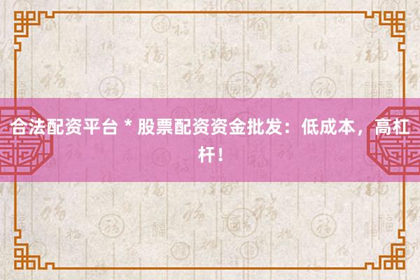 合法配资平台 * 股票配资资金批发：低成本，高杠杆！