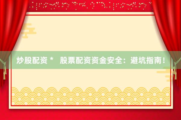 炒股配资 *   股票配资资金安全：避坑指南！