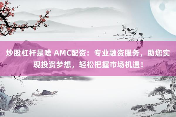 炒股杠杆是啥 AMC配资：专业融资服务，助您实现投资梦想，轻松把握市场机遇！