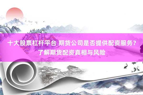 十大股票杠杆平台 期货公司是否提供配资服务？了解期货配资真相与风险