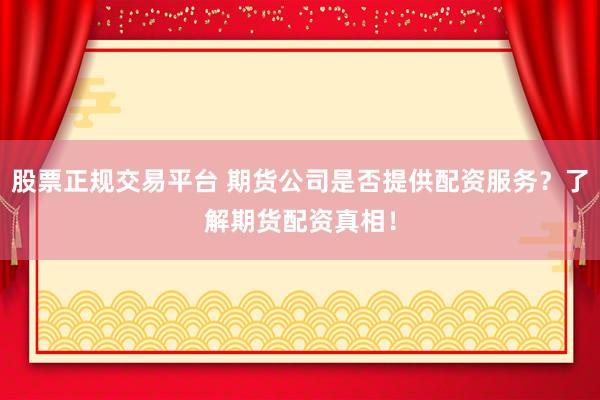 股票正规交易平台 期货公司是否提供配资服务？了解期货配资真相！