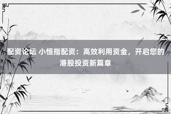 配资论坛 小恒指配资：高效利用资金，开启您的港股投资新篇章