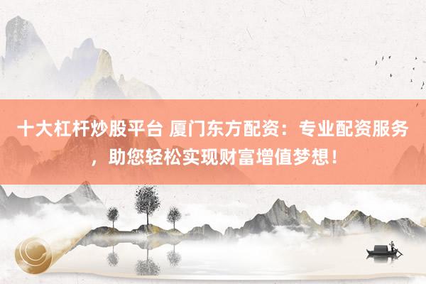 十大杠杆炒股平台 厦门东方配资：专业配资服务，助您轻松实现财富增值梦想！