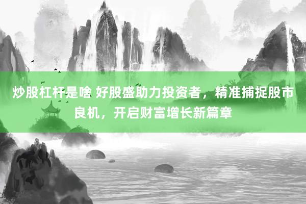 炒股杠杆是啥 好股盛助力投资者，精准捕捉股市良机，开启财富增长新篇章
