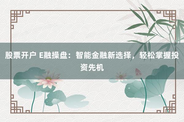股票开户 E融操盘：智能金融新选择，轻松掌握投资先机
