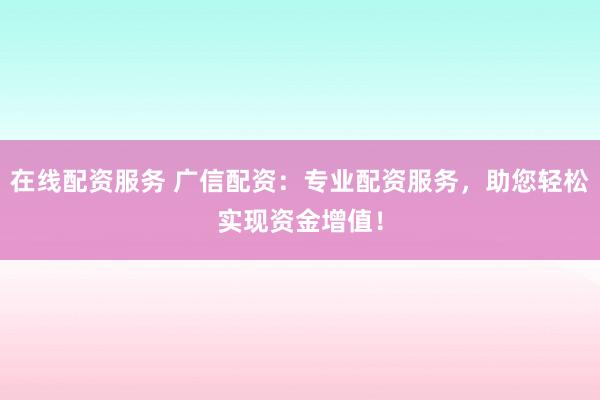 在线配资服务 广信配资：专业配资服务，助您轻松实现资金增值！