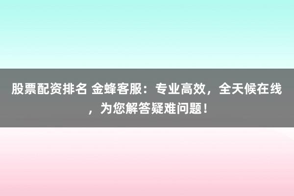 股票配资排名 金蜂客服：专业高效，全天候在线，为您解答疑难问题！