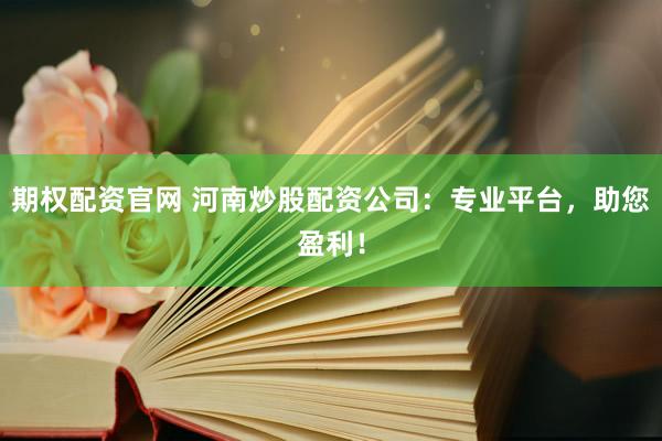 期权配资官网 河南炒股配资公司：专业平台，助您盈利！