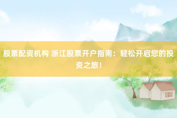 股票配资机构 浙江股票开户指南：轻松开启您的投资之旅！