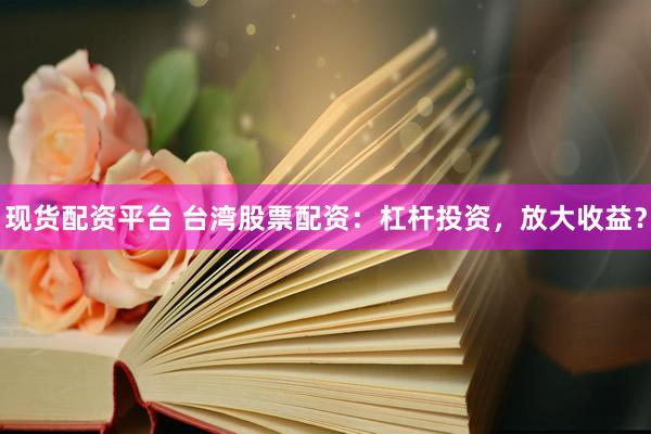 现货配资平台 台湾股票配资：杠杆投资，放大收益？