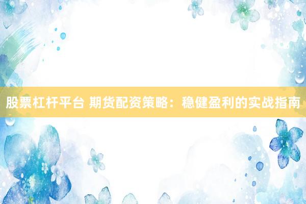 股票杠杆平台 期货配资策略：稳健盈利的实战指南