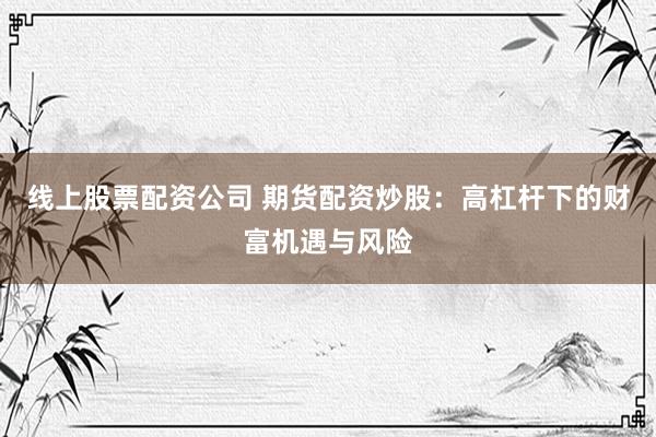 线上股票配资公司 期货配资炒股：高杠杆下的财富机遇与风险