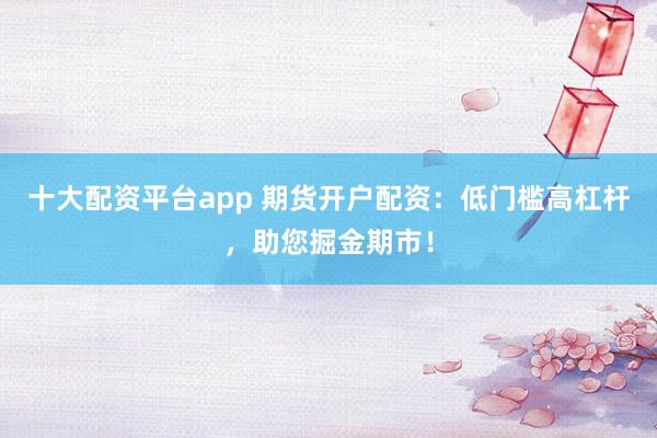 十大配资平台app 期货开户配资：低门槛高杠杆，助您掘金期市！