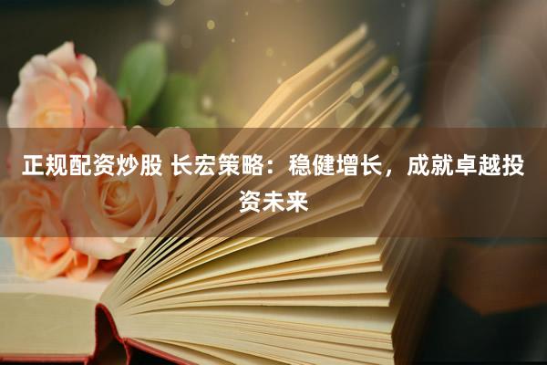正规配资炒股 长宏策略：稳健增长，成就卓越投资未来