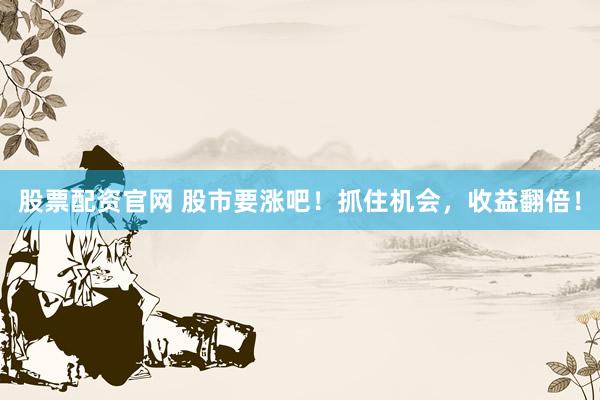股票配资官网 股市要涨吧！抓住机会，收益翻倍！